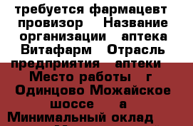 требуется фармацевт -провизор  › Название организации ­ аптека Витафарм › Отрасль предприятия ­ аптеки  › Место работы ­ г. Одинцово Можайское шоссе 101 а › Минимальный оклад ­ 50 000 › Максимальный оклад ­ 50 000 - Московская обл., Одинцовский р-н, Одинцово г. Работа » Вакансии   
